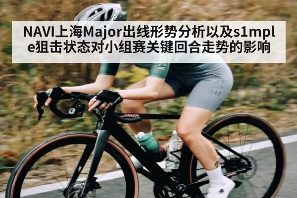 NAVI上海Major出线形势分析以及s1mple狙击状态对小组赛关键回合走势的影响